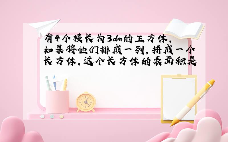 有4个棱长为3dm的正方体,如果将他们排成一列,拼成一个长方体,这个长方体的表面积是