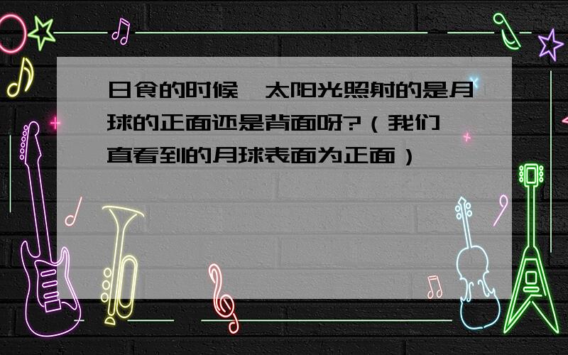 日食的时候,太阳光照射的是月球的正面还是背面呀?（我们一直看到的月球表面为正面）