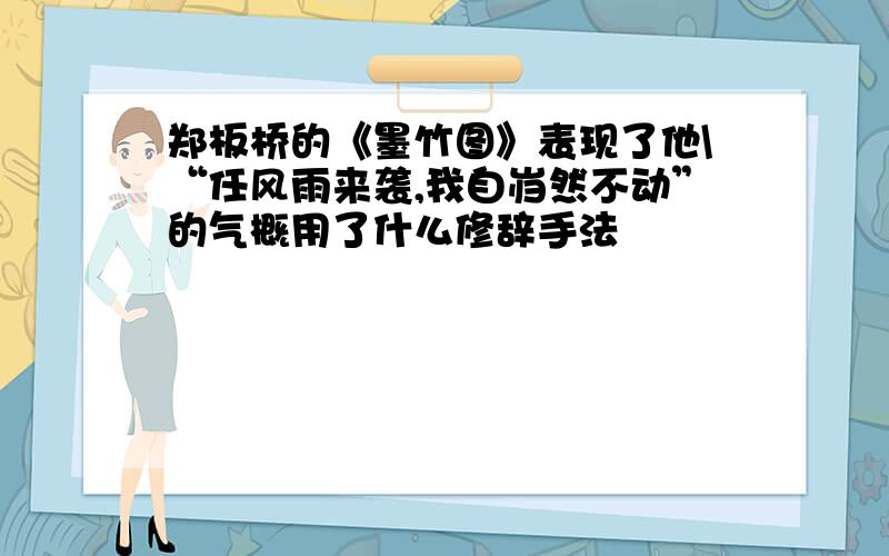 郑板桥的《墨竹图》表现了他\“任风雨来袭,我自岿然不动”的气概用了什么修辞手法