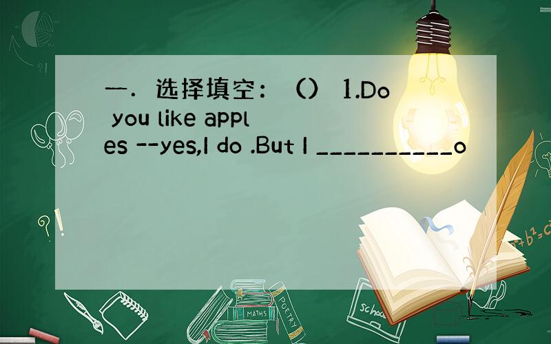 一．选择填空：（） 1.Do you like apples --yes,I do .But I __________o