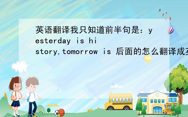 英语翻译我只知道前半句是：yesterday is history,tomorrow is 后面的怎么翻译成英文啊?