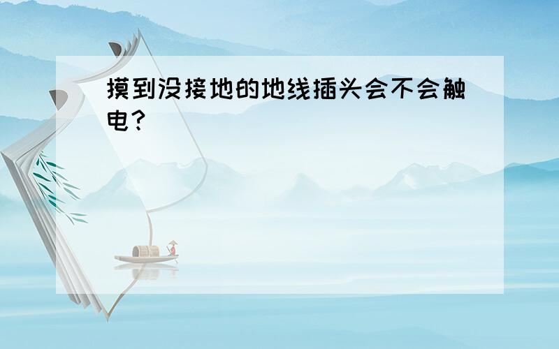 摸到没接地的地线插头会不会触电?