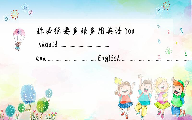 你必须要多读多用英语 You should ______and______English_____ ______