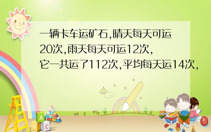 一辆卡车运矿石,晴天每天可运20次,雨天每天可运12次,它一共运了112次,平均每天运14次,