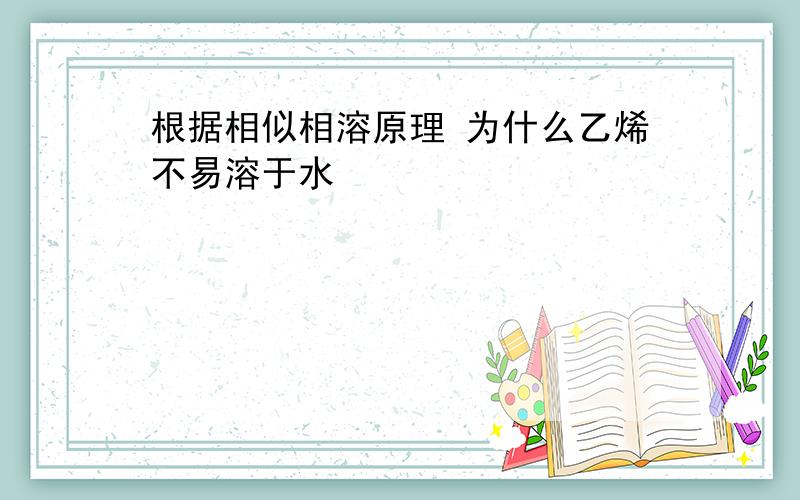 根据相似相溶原理 为什么乙烯不易溶于水