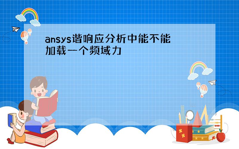 ansys谐响应分析中能不能加载一个频域力