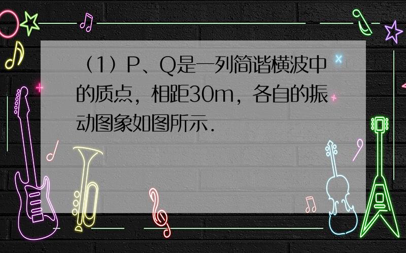 （1）P、Q是一列简谐横波中的质点，相距30m，各自的振动图象如图所示．