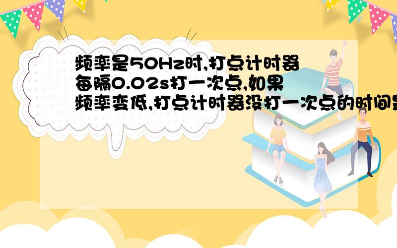 频率是50Hz时,打点计时器每隔0.02s打一次点,如果频率变低,打点计时器没打一次点的时间是变大还是变小?