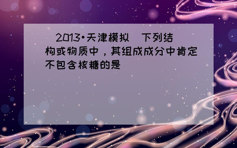 （2013•天津模拟）下列结构或物质中，其组成成分中肯定不包含核糖的是（　　）