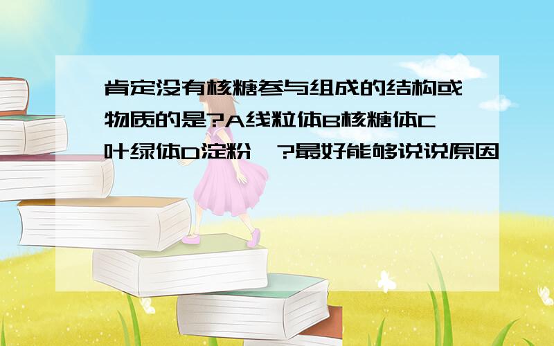 肯定没有核糖参与组成的结构或物质的是?A线粒体B核糖体C叶绿体D淀粉酶?最好能够说说原因,