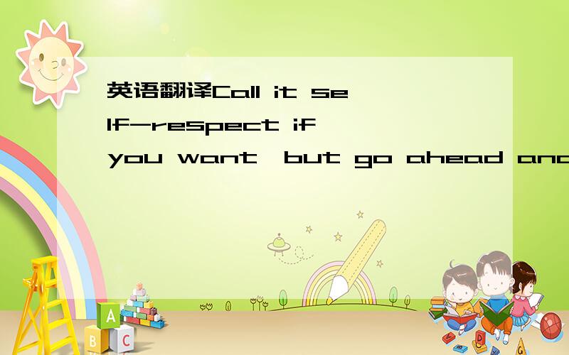 英语翻译Call it self-respect if you want,but go ahead and give i