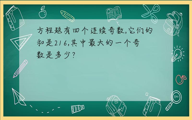 方程题有四个连续奇数,它们的和是216,其中最大的一个奇数是多少?