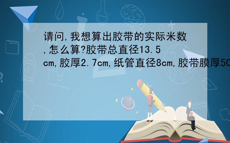 请问,我想算出胶带的实际米数,怎么算?胶带总直径13.5cm,胶厚2.7cm,纸管直径8cm,胶带膜厚50U