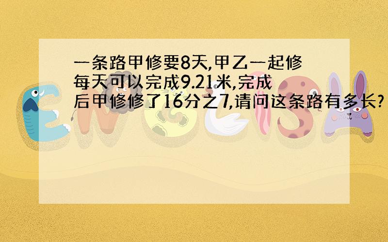 一条路甲修要8天,甲乙一起修每天可以完成9.21米,完成后甲修修了16分之7,请问这条路有多长?