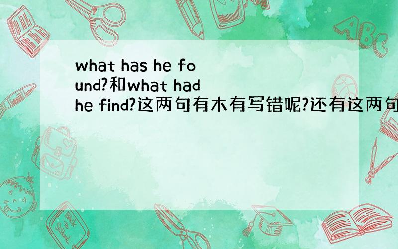 what has he found?和what had he find?这两句有木有写错呢?还有这两句有什么区别呢?