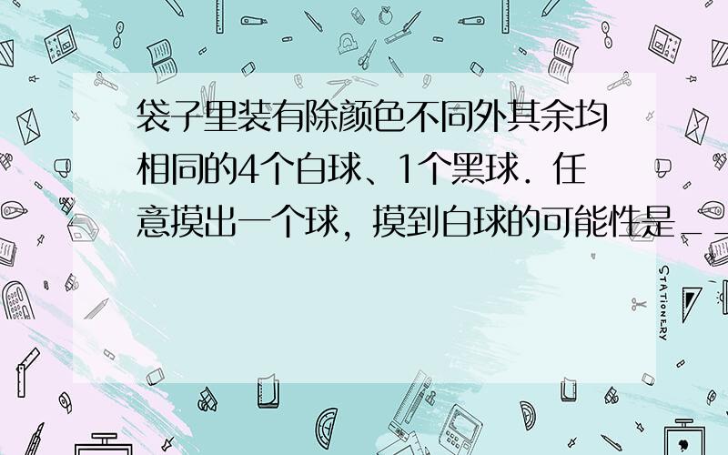 袋子里装有除颜色不同外其余均相同的4个白球、1个黑球．任意摸出一个球，摸到白球的可能性是______，摸到黑球的可能性是