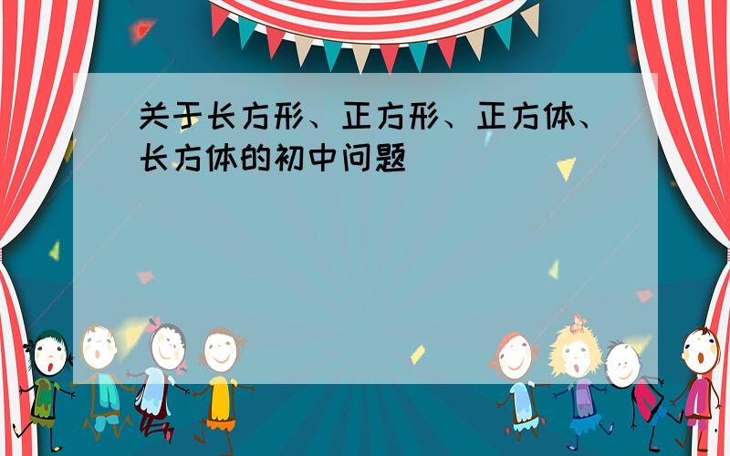 关于长方形、正方形、正方体、长方体的初中问题