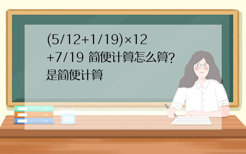 (5/12+1/19)×12+7/19 简便计算怎么算?是简便计算