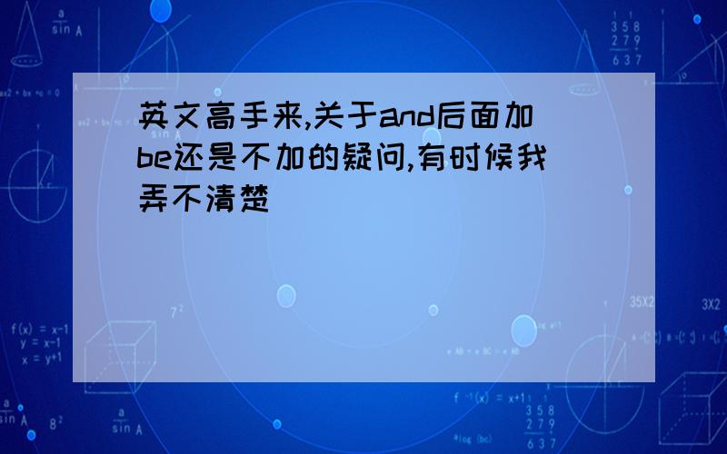 英文高手来,关于and后面加be还是不加的疑问,有时候我弄不清楚