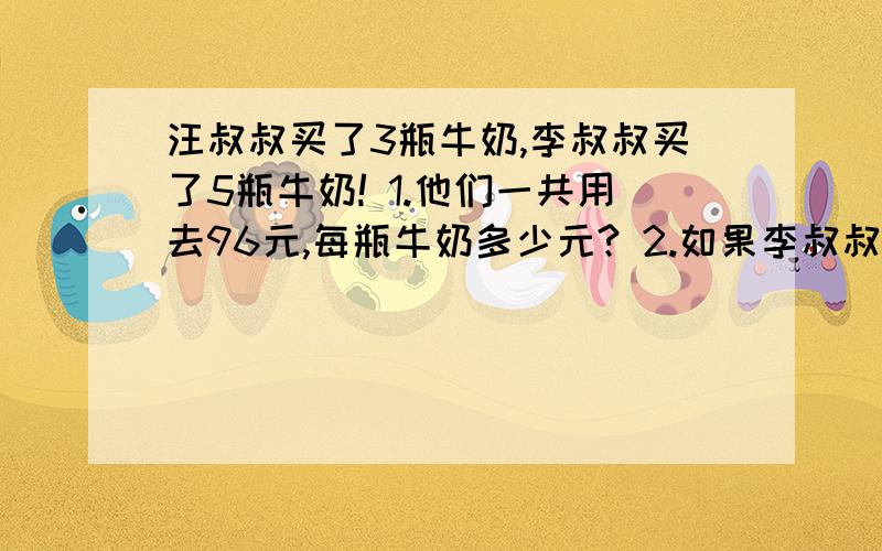 汪叔叔买了3瓶牛奶,李叔叔买了5瓶牛奶! 1.他们一共用去96元,每瓶牛奶多少元? 2.如果李叔叔比汪叔叔多