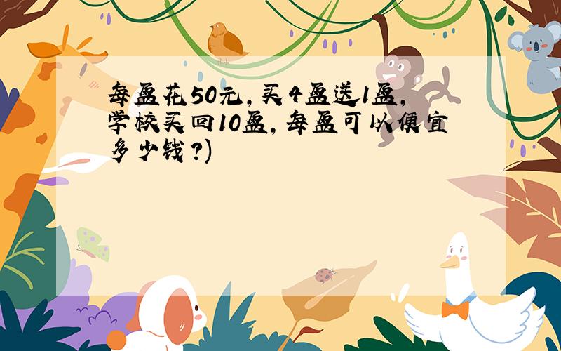 每盆花50元,买4盆送1盆,学校买回10盆,每盆可以便宜多少钱?)