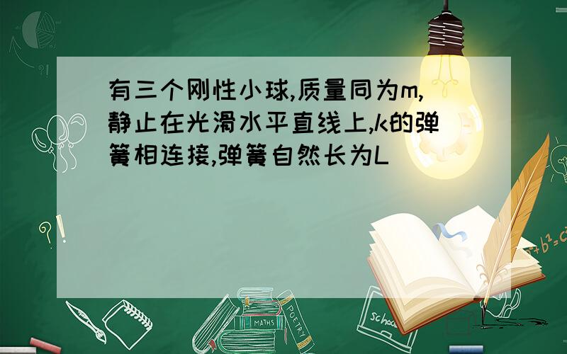 有三个刚性小球,质量同为m,静止在光滑水平直线上,k的弹簧相连接,弹簧自然长为L