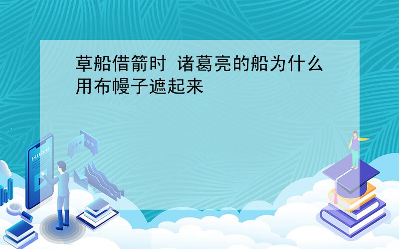 草船借箭时 诸葛亮的船为什么用布幔子遮起来