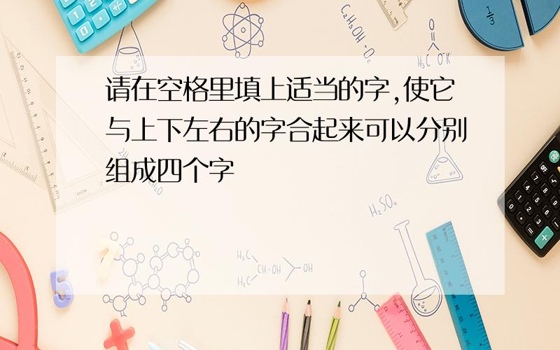 请在空格里填上适当的字,使它与上下左右的字合起来可以分别组成四个字