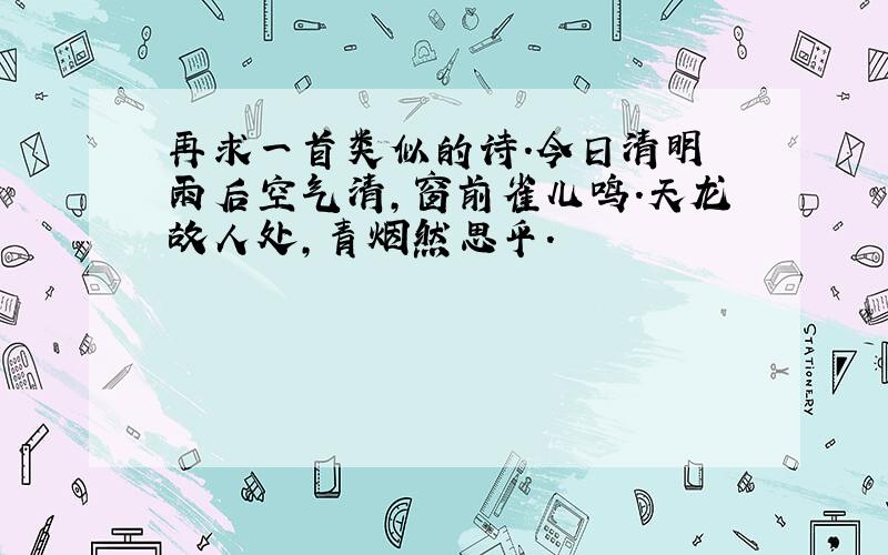 再求一首类似的诗.今日清明 雨后空气清,窗前雀儿鸣.天龙故人处,青烟然思乎.