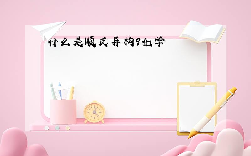 什么是顺反异构9化学