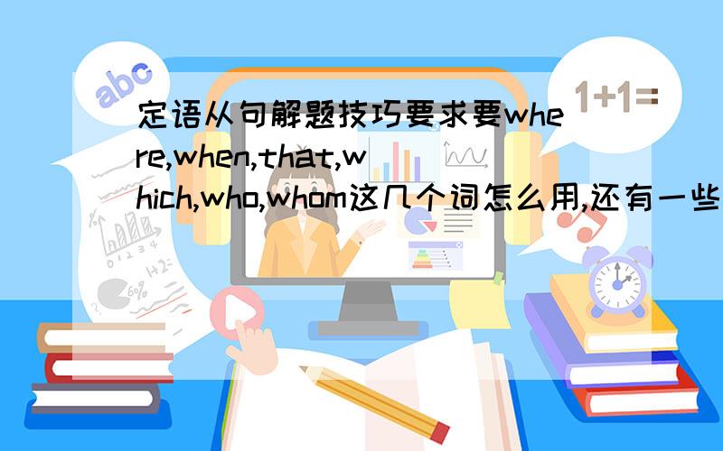 定语从句解题技巧要求要where,when,that,which,who,whom这几个词怎么用,还有一些非限定性定语从