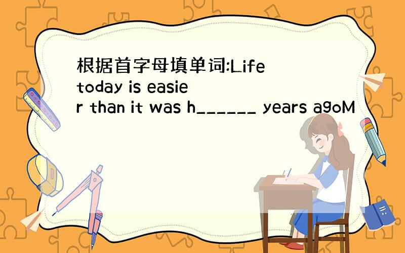 根据首字母填单词:Life today is easier than it was h______ years agoM