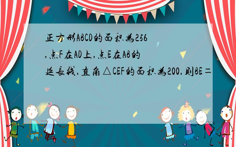 正方形ABCD的面积为256,点F在AD上,点E在AB的延长线,直角△CEF的面积为200,则BE＝　　　　　．