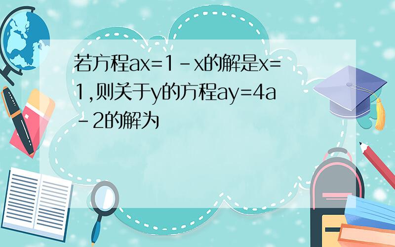 若方程ax=1-x的解是x=1,则关于y的方程ay=4a-2的解为