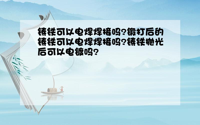 铸铁可以电焊焊接吗?锻打后的铸铁可以电焊焊接吗?铸铁抛光后可以电镀吗?