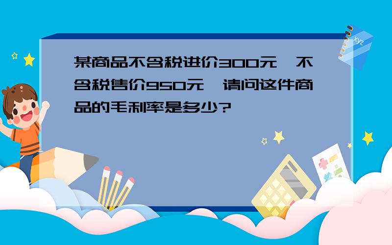 某商品不含税进价300元,不含税售价950元,请问这件商品的毛利率是多少?