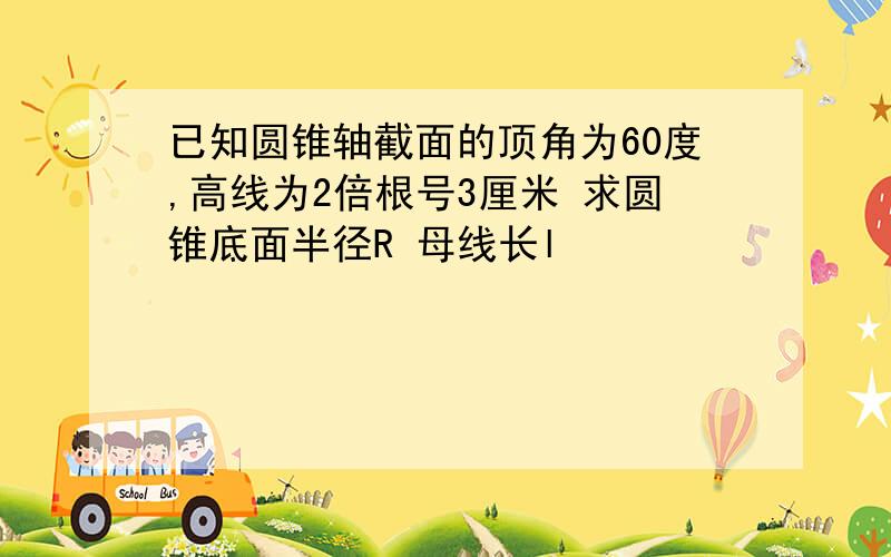 已知圆锥轴截面的顶角为60度,高线为2倍根号3厘米 求圆锥底面半径R 母线长l