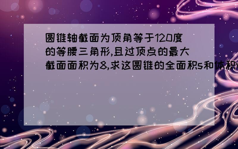 圆锥轴截面为顶角等于120度的等腰三角形,且过顶点的最大截面面积为8,求这圆锥的全面积s和体积v