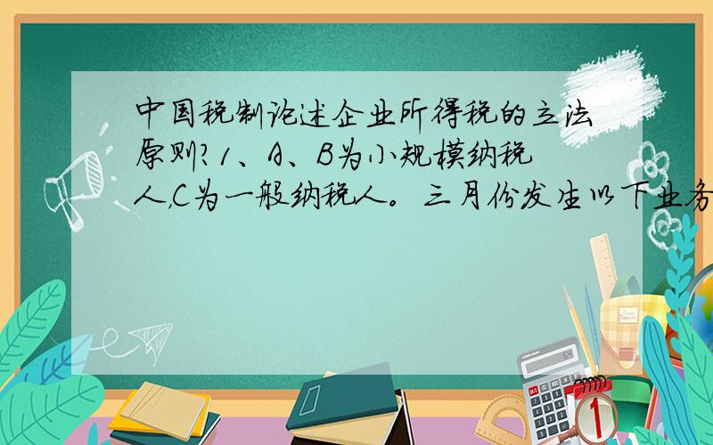 中国税制论述企业所得税的立法原则？1、A、B为小规模纳税人，C为一般纳税人。三月份发生以下业务：A卖给B一批免税农产品，