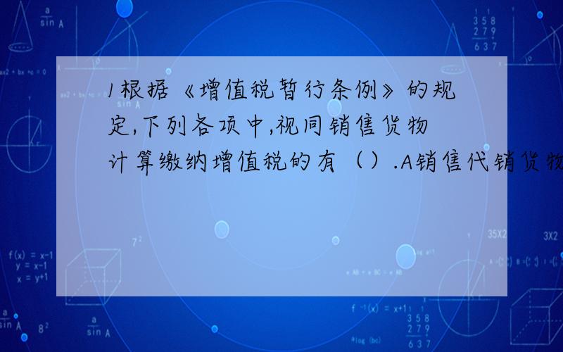 1根据《增值税暂行条例》的规定,下列各项中,视同销售货物计算缴纳增值税的有（）.A销售代销货物 B将货