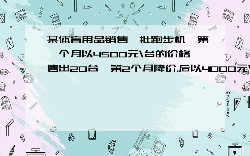 某体育用品销售一批跑步机,第一个月以4500元\台的价格售出20台,第2个月降价.后以4000元\台的价格将这批