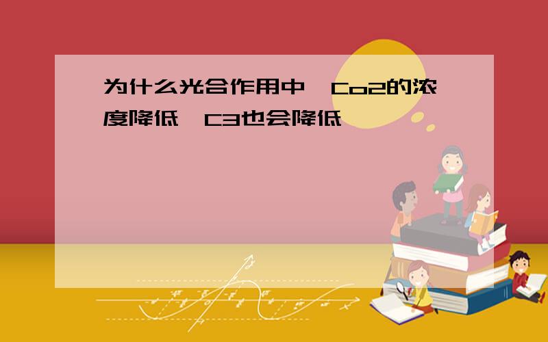 为什么光合作用中,Co2的浓度降低,C3也会降低