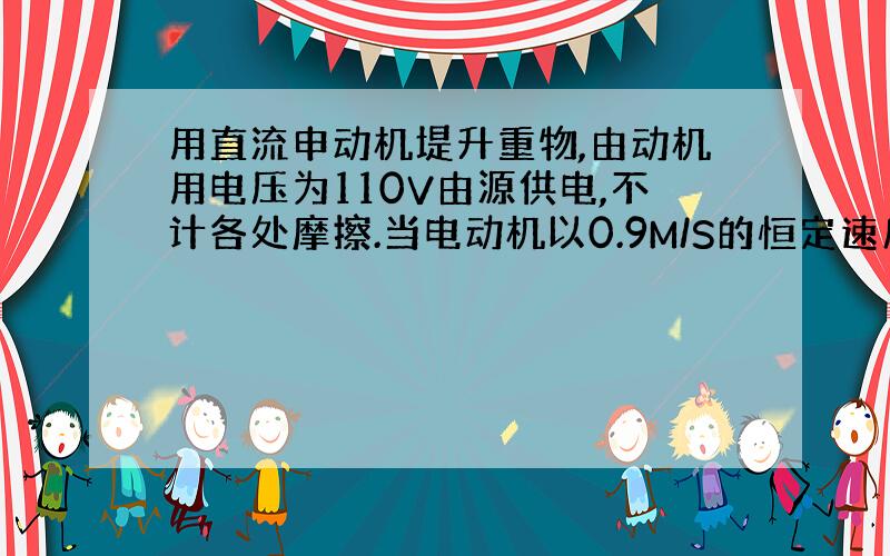 用直流申动机堤升重物,由动机用电压为110V由源供电,不计各处摩擦.当电动机以0.9M/S的恒定速度向上提升质量50KG