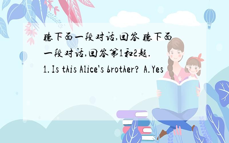 听下面一段对话,回答 听下面一段对话,回答第1和2题. 1.Is this Alice's brother? A.Yes