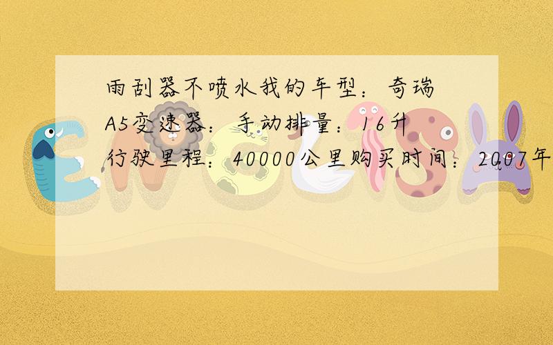 雨刮器不喷水我的车型：奇瑞 A5变速器：手动排量：16升行驶里程：40000公里购买时间：2007年7月水壶有玻璃水,但