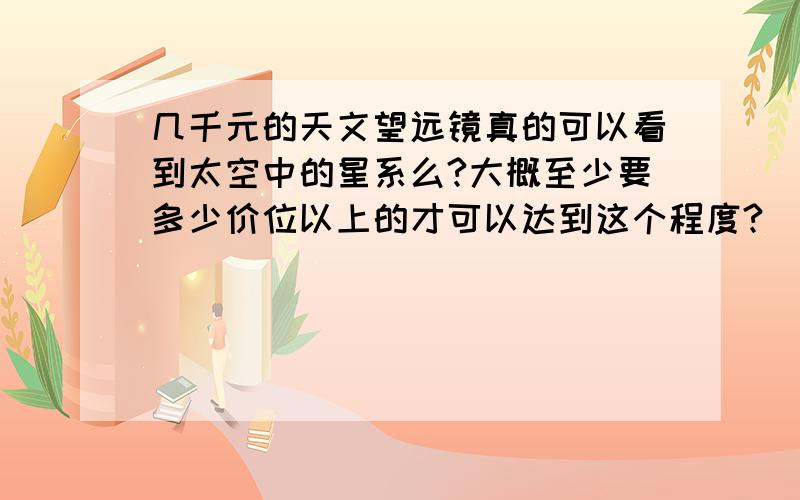 几千元的天文望远镜真的可以看到太空中的星系么?大概至少要多少价位以上的才可以达到这个程度?