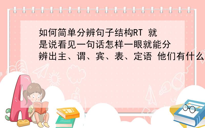 如何简单分辨句子结构RT 就是说看见一句话怎样一眼就能分辨出主、谓、宾、表、定语 他们有什么简单好记的特征么?不要告诉我