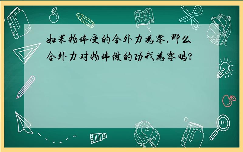 如果物体受的合外力为零,那么合外力对物体做的功我为零吗?