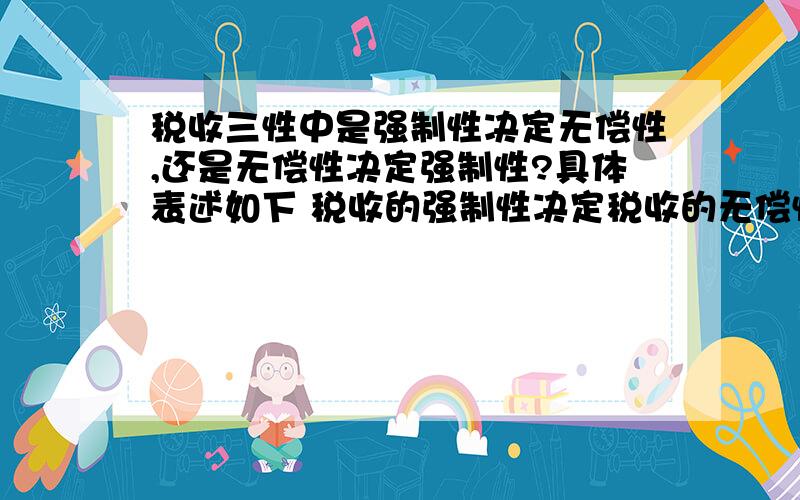 税收三性中是强制性决定无偿性,还是无偿性决定强制性?具体表述如下 税收的强制性决定税收的无偿性,而