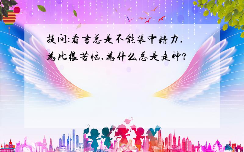 提问：看书总是不能集中精力,为此很苦恼,为什么总是走神?